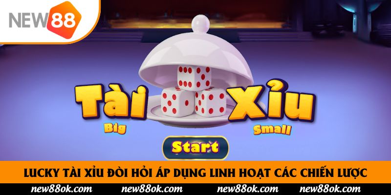 Lucky tài xỉu đòi hỏi áp dụng linh hoạt các chiến lược